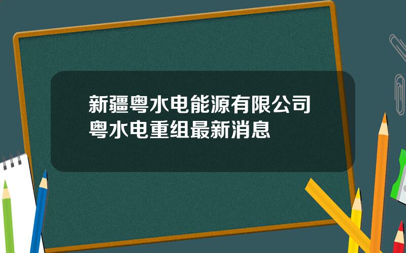 新疆粤水电能源有限公司 粤水电重组最新消息